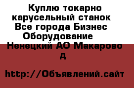 Куплю токарно-карусельный станок - Все города Бизнес » Оборудование   . Ненецкий АО,Макарово д.